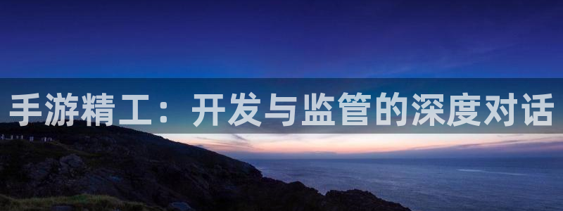 恒盛娱乐首页：手游精工：开发与监管的深度对话