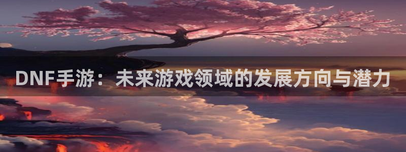 恒盛娱乐app：DNF手游：未来游戏领域的发展方向与潜力