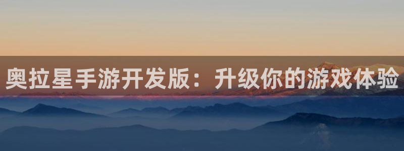 恒盛娱乐登陆：奥拉星手游开发版：升级你的游戏体验